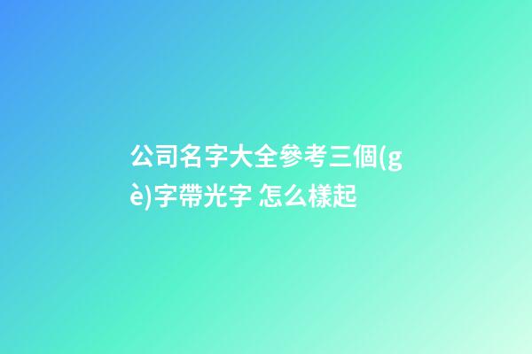 公司名字大全參考三個(gè)字帶光字 怎么樣起